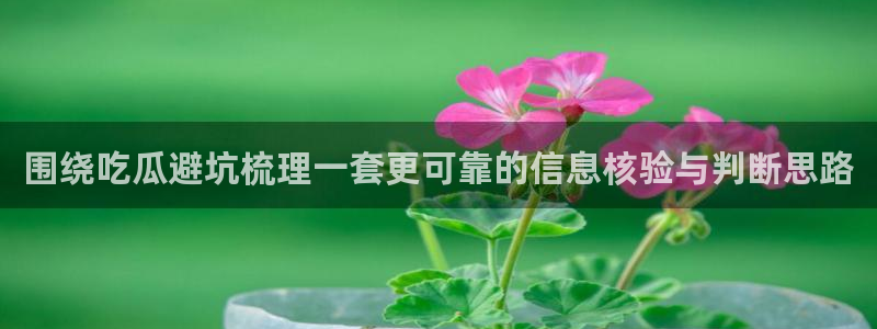 爆料吃瓜：围绕吃瓜避坑梳理一套更可靠的信息核验与判断思路